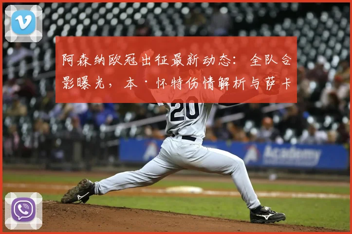 阿森纳欧冠出征最新动态：全队合影曝光，本·怀特伤情解析与萨卡角色展望