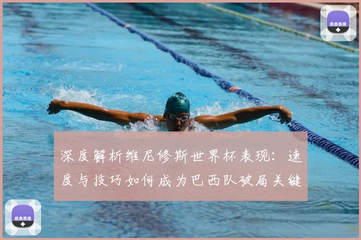 深度解析维尼修斯世界杯表现：速度与技巧如何成为巴西队破局关键