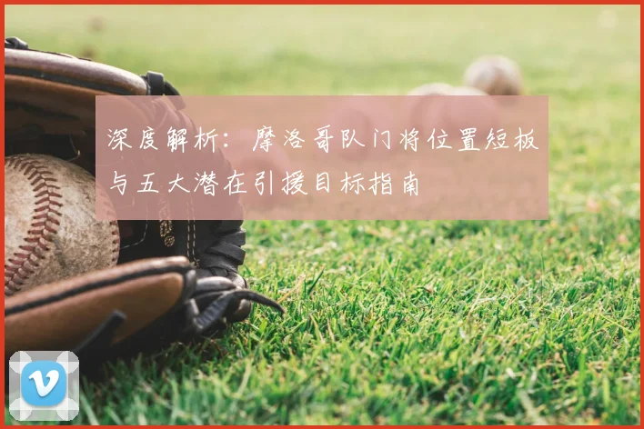 深度解析:摩洛哥队门将位置短板与五大潜在引援目标指南