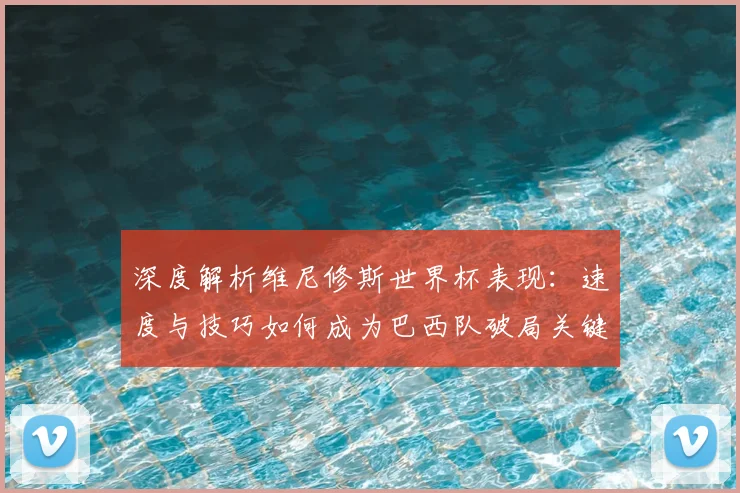 深度解析维尼修斯世界杯表现:速度与技巧如何成为巴西队破局关键