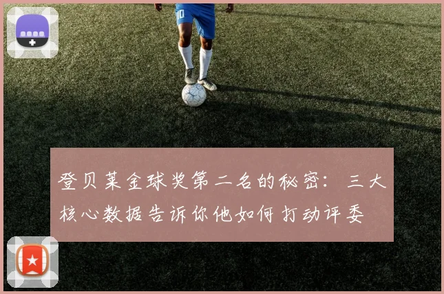 登贝莱金球奖第二名的秘密:三大核心数据告诉你他如何打动评委