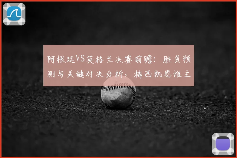 阿根廷VS英格兰决赛前瞻:胜负预测与关键对决分析,梅西凯恩谁主沉浮?