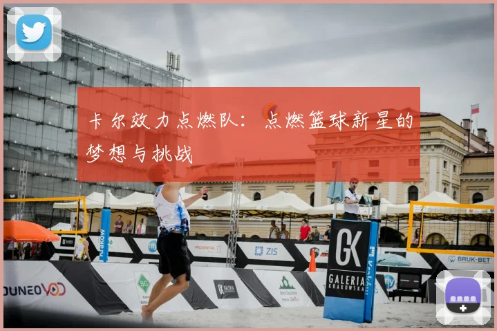 卡尔效力点燃队:点燃篮球新星的梦想与挑战