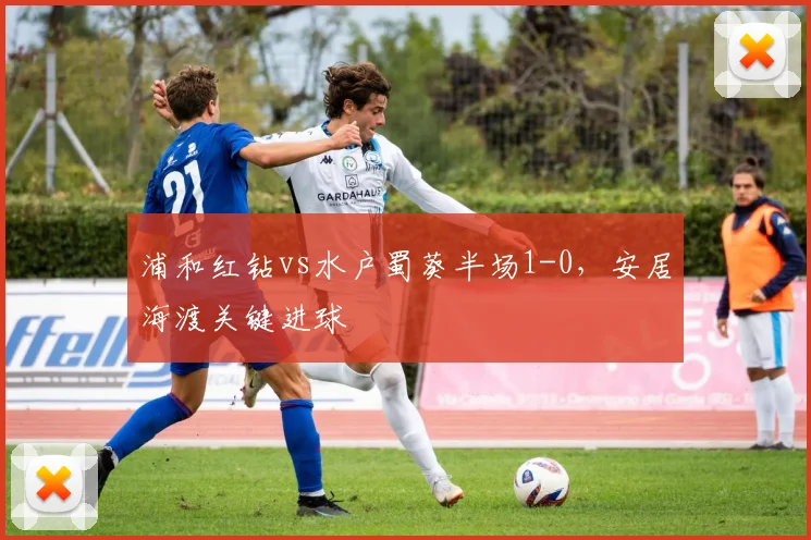浦和红钻vs水户蜀葵半场1-0，安居海渡关键进球