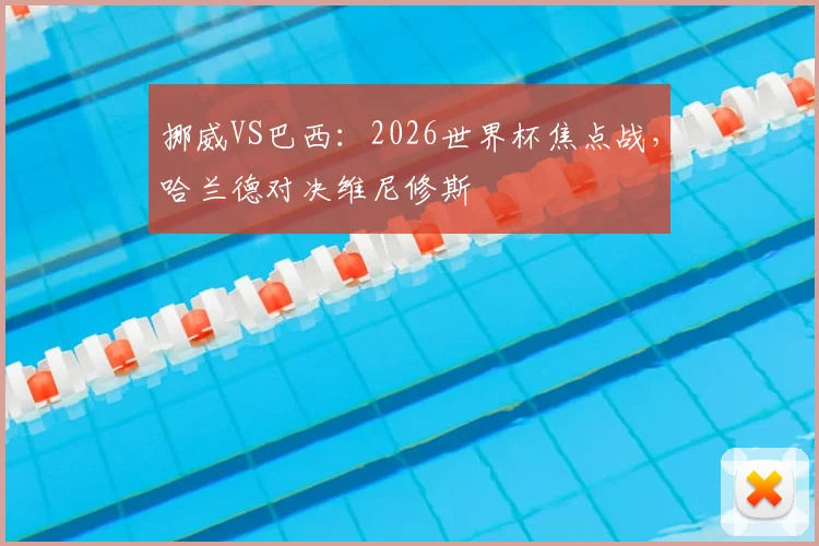 挪威VS巴西:2026世界杯焦点战,哈兰德对决维尼修斯