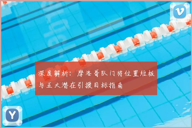 深度解析：摩洛哥队门将位置短板与五大潜在引援目标指南