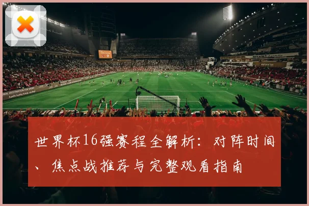 世界杯16强赛程全解析：对阵时间、焦点战推荐与完整观看指南