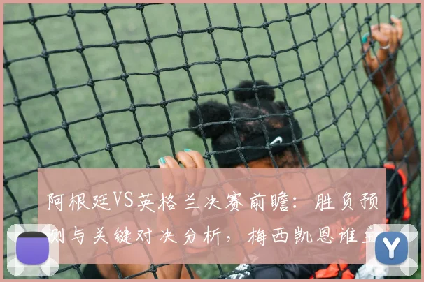 阿根廷VS英格兰决赛前瞻：胜负预测与关键对决分析，梅西凯恩谁主沉浮？