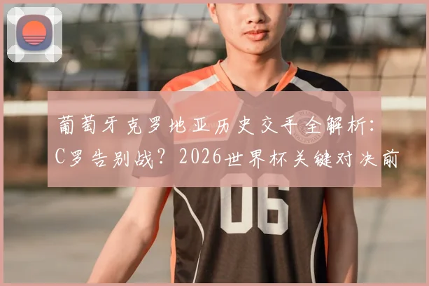 葡萄牙克罗地亚历史交手全解析：C罗告别战？2026世界杯关键对决前瞻