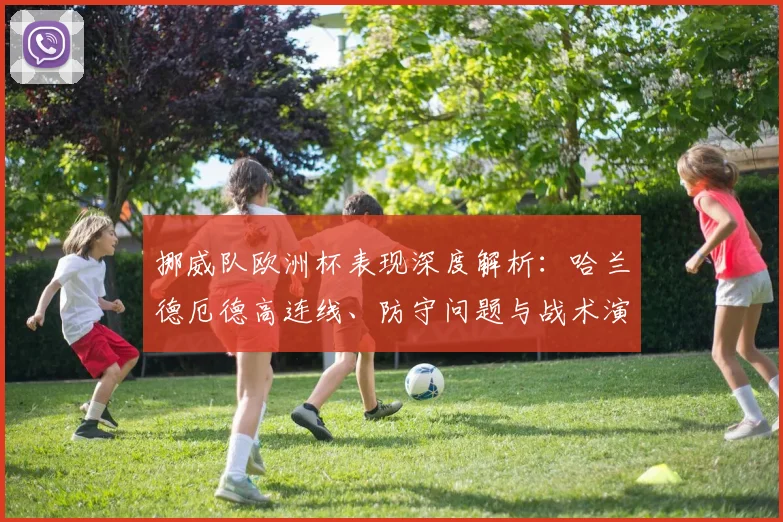 挪威队欧洲杯表现深度解析:哈兰德厄德高连线、防守问题与战术演变